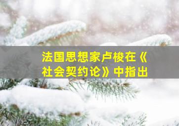 法国思想家卢梭在《社会契约论》中指出