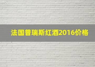 法国普瑞斯红酒2016价格