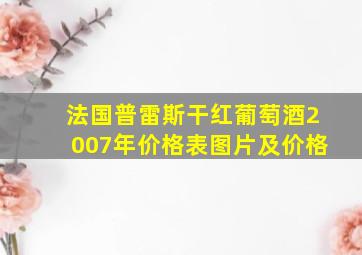 法国普雷斯干红葡萄酒2007年价格表图片及价格