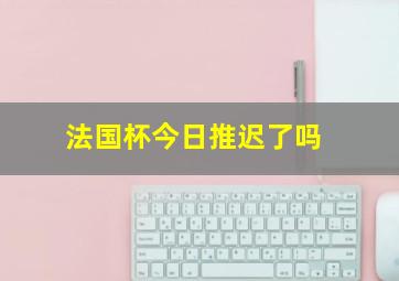 法国杯今日推迟了吗