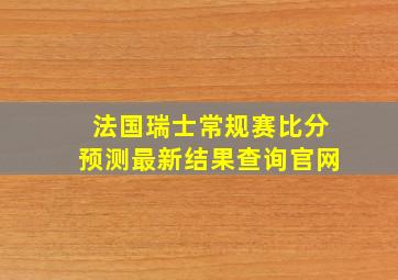 法国瑞士常规赛比分预测最新结果查询官网