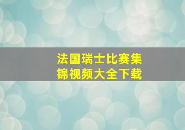 法国瑞士比赛集锦视频大全下载