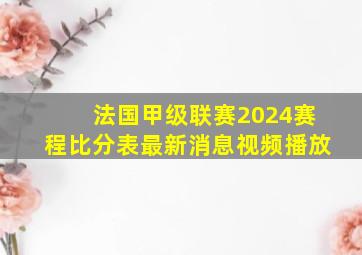 法国甲级联赛2024赛程比分表最新消息视频播放