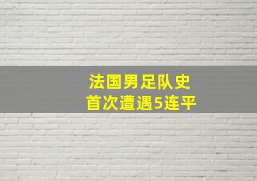 法国男足队史首次遭遇5连平