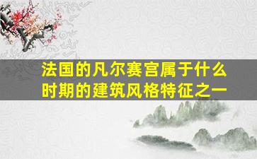 法国的凡尔赛宫属于什么时期的建筑风格特征之一