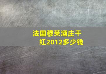 法国穆莱酒庄干红2012多少钱