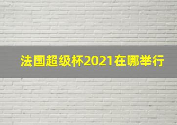 法国超级杯2021在哪举行