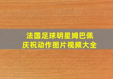 法国足球明星姆巴佩庆祝动作图片视频大全