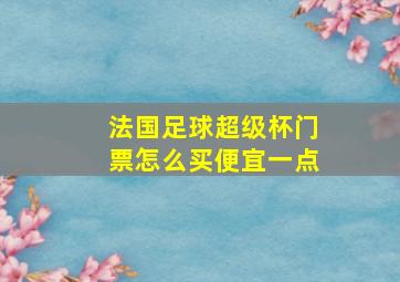 法国足球超级杯门票怎么买便宜一点