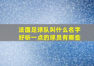 法国足球队叫什么名字好听一点的球员有哪些