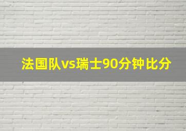 法国队vs瑞士90分钟比分