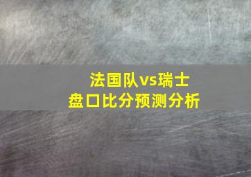 法国队vs瑞士盘口比分预测分析