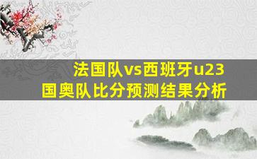 法国队vs西班牙u23国奥队比分预测结果分析