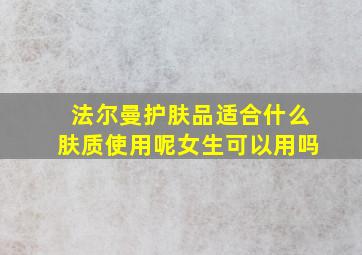 法尔曼护肤品适合什么肤质使用呢女生可以用吗