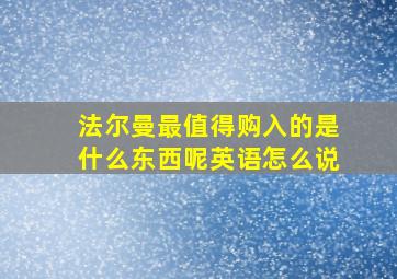 法尔曼最值得购入的是什么东西呢英语怎么说