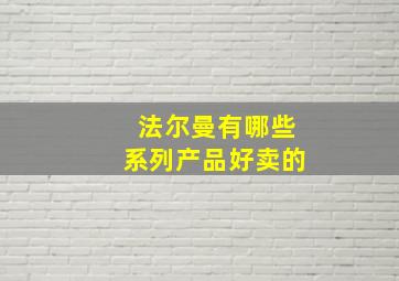 法尔曼有哪些系列产品好卖的