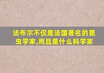 法布尔不仅是法国著名的昆虫学家,而且是什么科学家