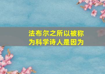 法布尔之所以被称为科学诗人是因为