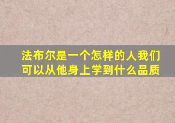 法布尔是一个怎样的人我们可以从他身上学到什么品质