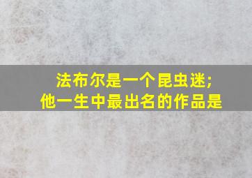 法布尔是一个昆虫迷;他一生中最出名的作品是