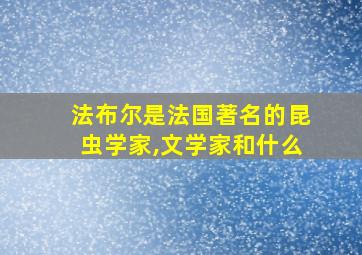 法布尔是法国著名的昆虫学家,文学家和什么