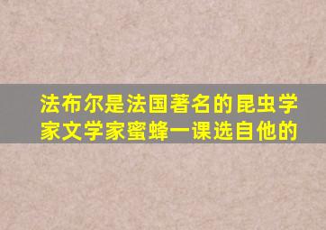 法布尔是法国著名的昆虫学家文学家蜜蜂一课选自他的