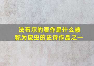 法布尔的著作是什么被称为昆虫的史诗作品之一