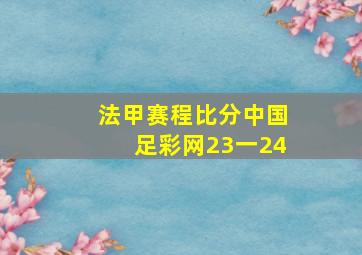 法甲赛程比分中国足彩网23一24