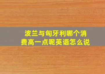 波兰与匈牙利哪个消费高一点呢英语怎么说