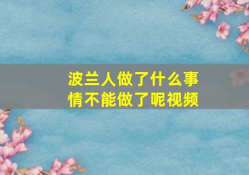 波兰人做了什么事情不能做了呢视频