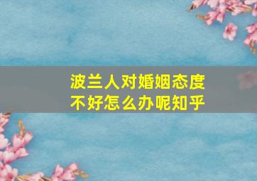 波兰人对婚姻态度不好怎么办呢知乎