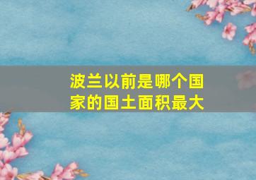 波兰以前是哪个国家的国土面积最大