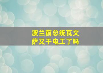 波兰前总统瓦文萨又干电工了吗