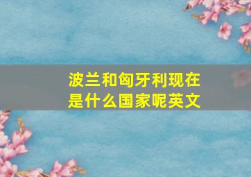 波兰和匈牙利现在是什么国家呢英文