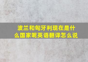 波兰和匈牙利现在是什么国家呢英语翻译怎么说