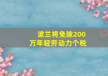 波兰将免除200万年轻劳动力个税