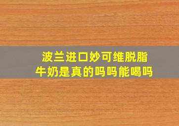 波兰进口妙可维脱脂牛奶是真的吗吗能喝吗