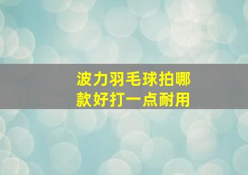 波力羽毛球拍哪款好打一点耐用