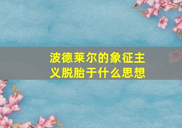 波德莱尔的象征主义脱胎于什么思想