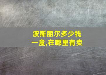 波斯丽尔多少钱一盒,在哪里有卖