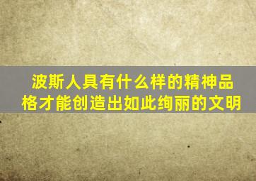 波斯人具有什么样的精神品格才能创造出如此绚丽的文明