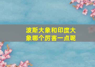 波斯大象和印度大象哪个厉害一点呢