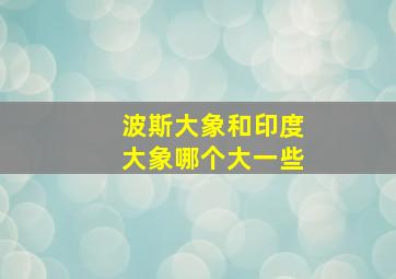 波斯大象和印度大象哪个大一些