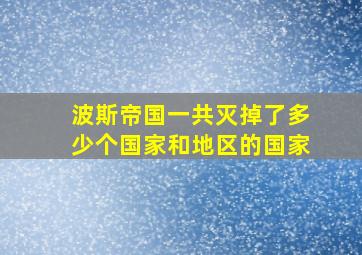 波斯帝国一共灭掉了多少个国家和地区的国家