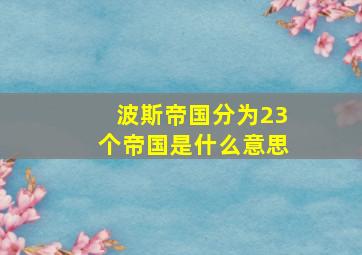 波斯帝国分为23个帝国是什么意思