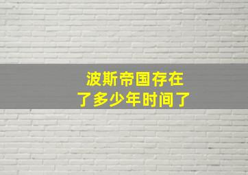 波斯帝国存在了多少年时间了