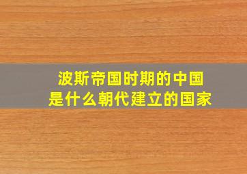 波斯帝国时期的中国是什么朝代建立的国家