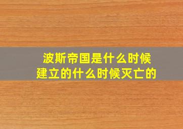 波斯帝国是什么时候建立的什么时候灭亡的