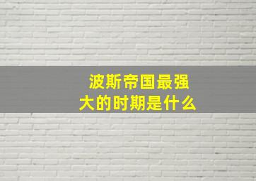 波斯帝国最强大的时期是什么