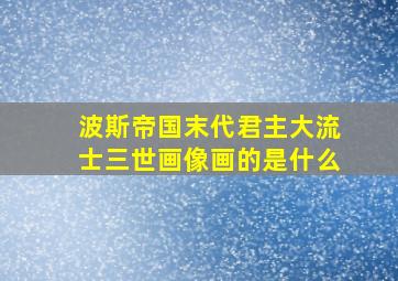 波斯帝国末代君主大流士三世画像画的是什么